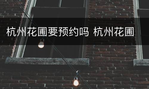 杭州花圃要预约吗 杭州花圃