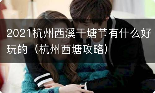 2021杭州西溪干塘节有什么好玩的（杭州西塘攻略）