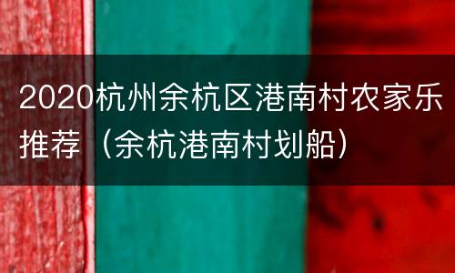 2020杭州余杭区港南村农家乐推荐（余杭港南村划船）