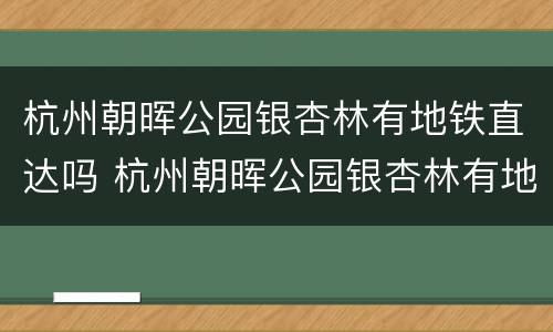 杭州朝晖公园银杏林有地铁直达吗 杭州朝晖公园银杏林有地铁直达吗