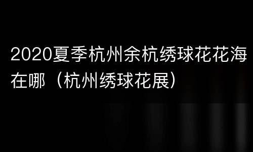 2020夏季杭州余杭绣球花花海在哪（杭州绣球花展）