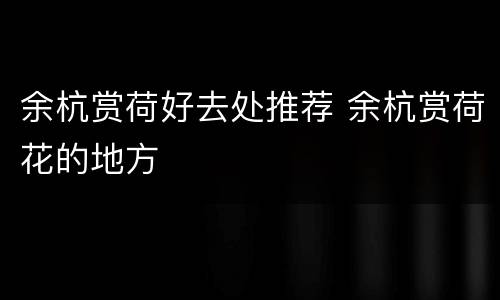 余杭赏荷好去处推荐 余杭赏荷花的地方