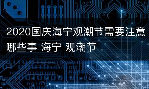 2020国庆海宁观潮节需要注意哪些事 海宁 观潮节
