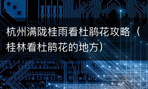 杭州满陇桂雨看杜鹃花攻略（桂林看杜鹃花的地方）