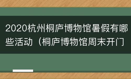 2020杭州桐庐博物馆暑假有哪些活动（桐庐博物馆周末开门吗）