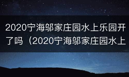 2020宁海邬家庄园水上乐园开了吗（2020宁海邬家庄园水上乐园开了吗今天）