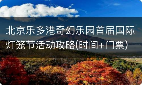 北京乐多港奇幻乐园首届国际灯笼节活动攻略(时间+门票)