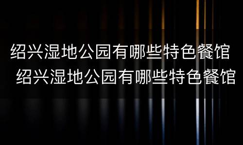 绍兴湿地公园有哪些特色餐馆 绍兴湿地公园有哪些特色餐馆名字