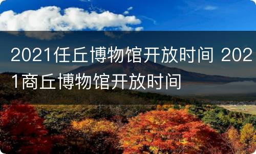 2021任丘博物馆开放时间 2021商丘博物馆开放时间