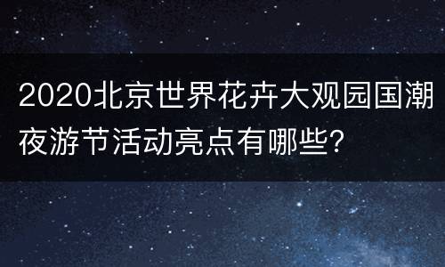 2020北京世界花卉大观园国潮夜游节活动亮点有哪些？