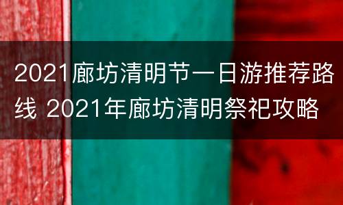 2021廊坊清明节一日游推荐路线 2021年廊坊清明祭祀攻略