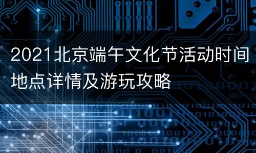 2021北京端午文化节活动时间地点详情及游玩攻略