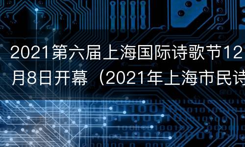 2021第六届上海国际诗歌节12月8日开幕（2021年上海市民诗歌节）