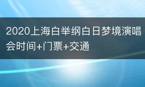 2020上海白举纲白日梦境演唱会时间+门票+交通
