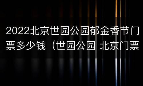 2022北京世园公园郁金香节门票多少钱（世园公园 北京门票）