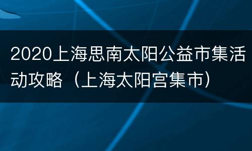 2020上海思南太阳公益市集活动攻略（上海太阳宫集市）