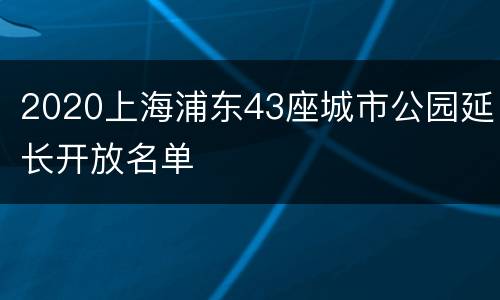2020上海浦东43座城市公园延长开放名单