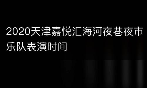 2020天津嘉悦汇海河夜巷夜市乐队表演时间
