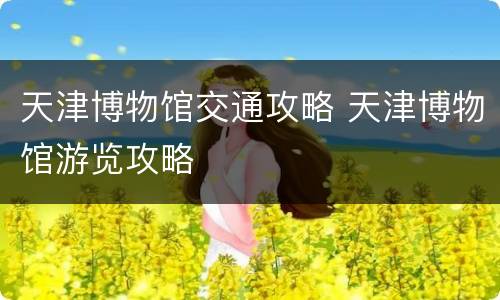 天津博物馆交通攻略 天津博物馆游览攻略