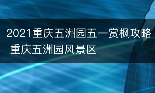 2021重庆五洲园五一赏枫攻略 重庆五洲园风景区