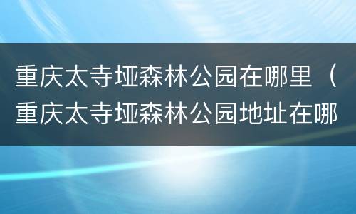 重庆太寺垭森林公园在哪里（重庆太寺垭森林公园地址在哪里）