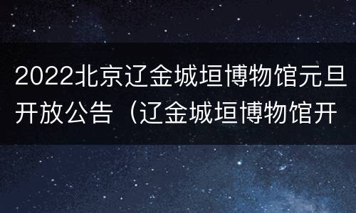 2022北京辽金城垣博物馆元旦开放公告（辽金城垣博物馆开放时间）