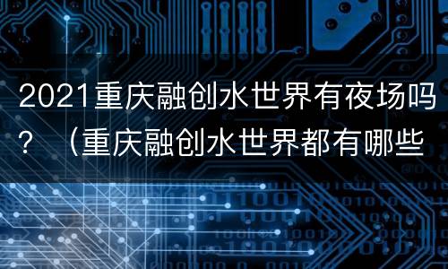 2021重庆融创水世界有夜场吗？（重庆融创水世界都有哪些项目）