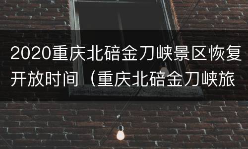 2020重庆北碚金刀峡景区恢复开放时间（重庆北碚金刀峡旅游攻略）