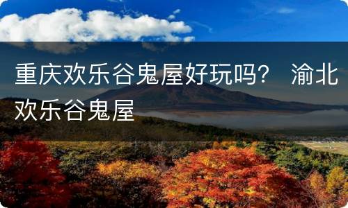 重庆欢乐谷鬼屋好玩吗？ 渝北欢乐谷鬼屋