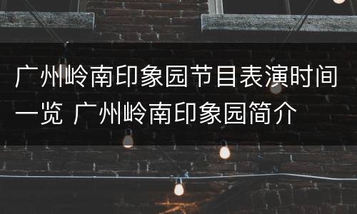 广州岭南印象园节目表演时间一览 广州岭南印象园简介