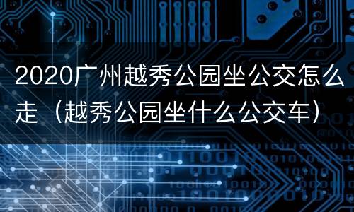 2020广州越秀公园坐公交怎么走（越秀公园坐什么公交车）