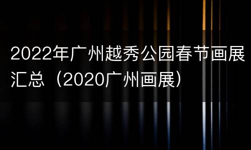 2022年广州越秀公园春节画展汇总（2020广州画展）