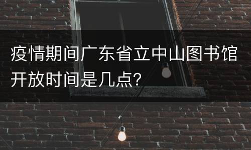 疫情期间广东省立中山图书馆开放时间是几点？