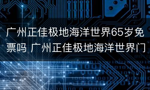 广州正佳极地海洋世界65岁免票吗 广州正佳极地海洋世界门票优惠