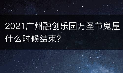 2021广州融创乐园万圣节鬼屋什么时候结束？