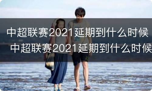 中超联赛2021延期到什么时候 中超联赛2021延期到什么时候了