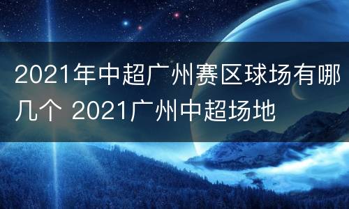 2021年中超广州赛区球场有哪几个 2021广州中超场地