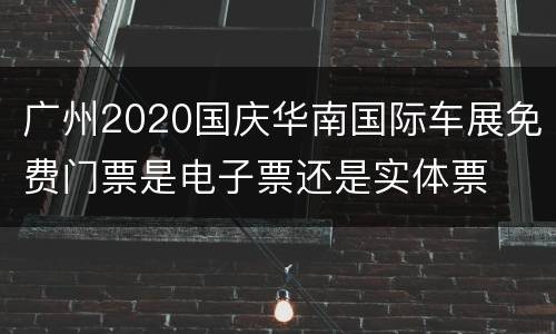 广州2020国庆华南国际车展免费门票是电子票还是实体票