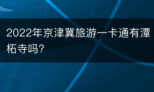 2022年京津冀旅游一卡通有潭柘寺吗?
