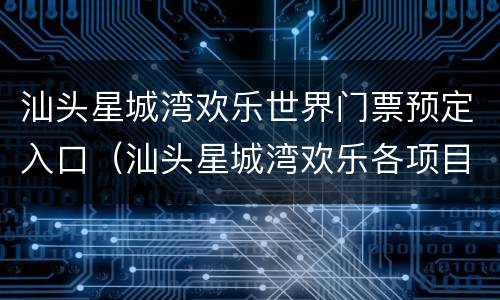 汕头星城湾欢乐世界门票预定入口（汕头星城湾欢乐各项目门票）