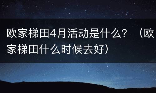 欧家梯田4月活动是什么？（欧家梯田什么时候去好）