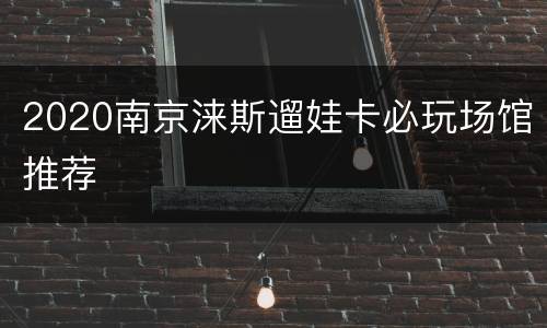 2020南京涞斯遛娃卡必玩场馆推荐