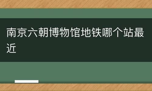 南京六朝博物馆地铁哪个站最近