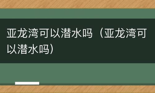 亚龙湾可以潜水吗（亚龙湾可以潜水吗）