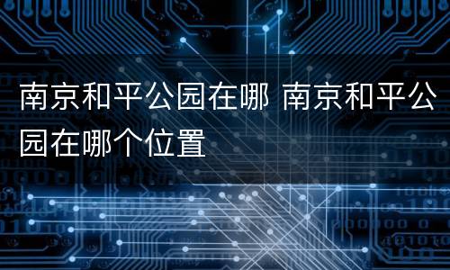 南京和平公园在哪 南京和平公园在哪个位置