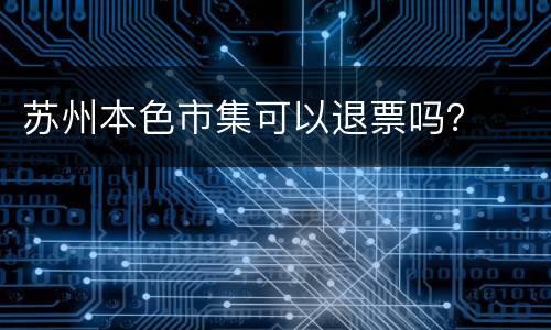 苏州本色市集可以退票吗？