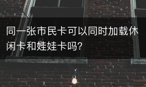 同一张市民卡可以同时加载休闲卡和娃娃卡吗？