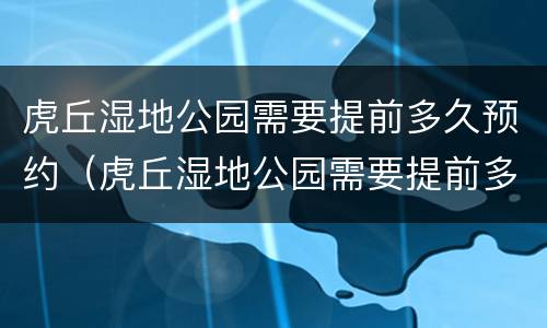 虎丘湿地公园需要提前多久预约（虎丘湿地公园需要提前多久预约入园）