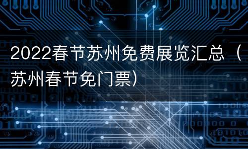 2022春节苏州免费展览汇总（苏州春节免门票）