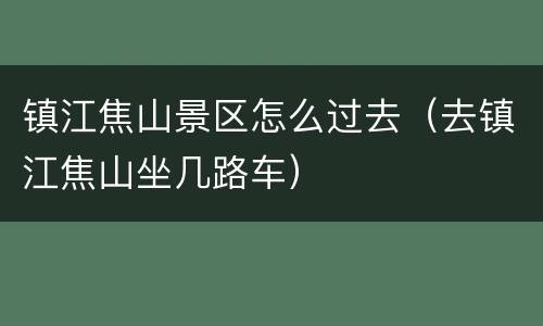 镇江焦山景区怎么过去（去镇江焦山坐几路车）